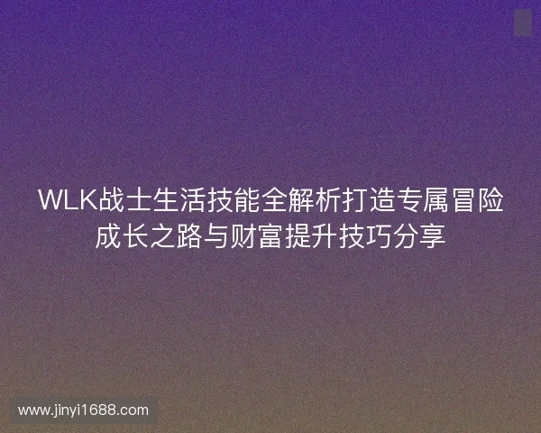 WLK战士生活技能全解析打造专属冒险成长之路与财富提升技巧分享 WLK战士生活技能全解析打造专属冒险成长之路与财富提升技巧分享