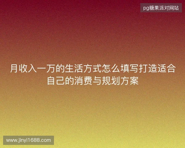 月收入一万的生活方式怎么填写打造适合自己的消费与规划方案