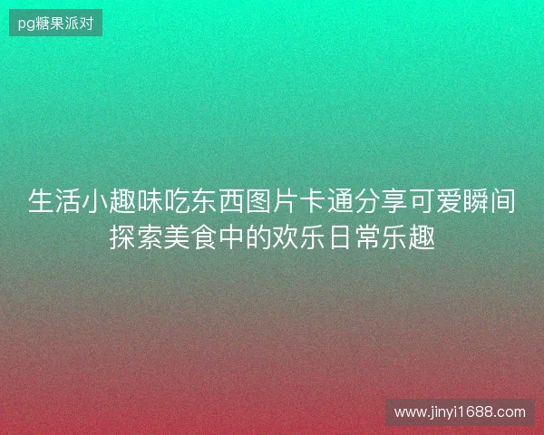 生活小趣味吃东西图片卡通分享可爱瞬间探索美食中的欢乐日常乐趣