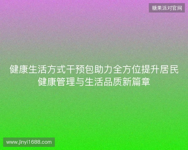 健康生活方式干预包助力全方位提升居民健康管理与生活品质新篇章