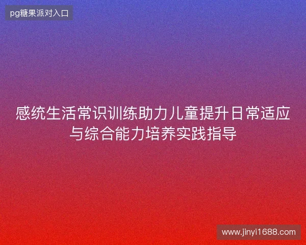 感统生活常识训练助力儿童提升日常适应与综合能力培养实践指导
