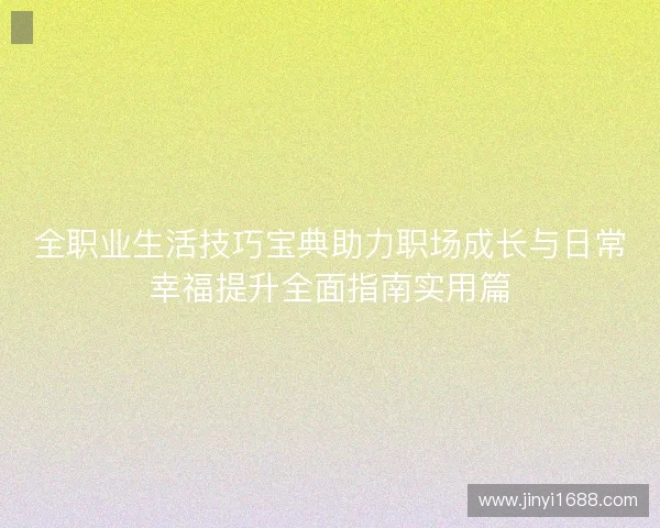 全职业生活技巧宝典助力职场成长与日常幸福提升全面指南实用篇 全职业生活技巧宝典助力职场成长与日常幸福提升全面指南实用篇