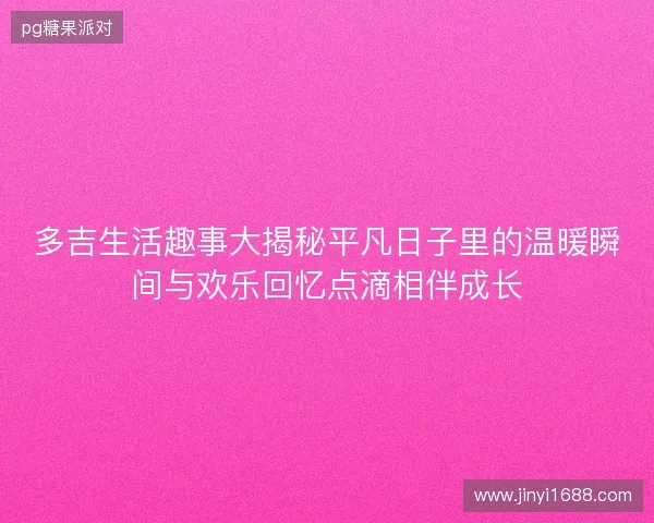 多吉生活趣事大揭秘平凡日子里的温暖瞬间与欢乐回忆点滴相伴成长 多吉生活趣事大揭秘平凡日子里的温暖瞬间与欢乐回忆点滴相伴成长